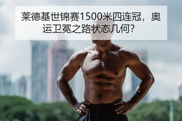 莱德基世锦赛1500米四连冠，奥运卫冕之路状态几何？